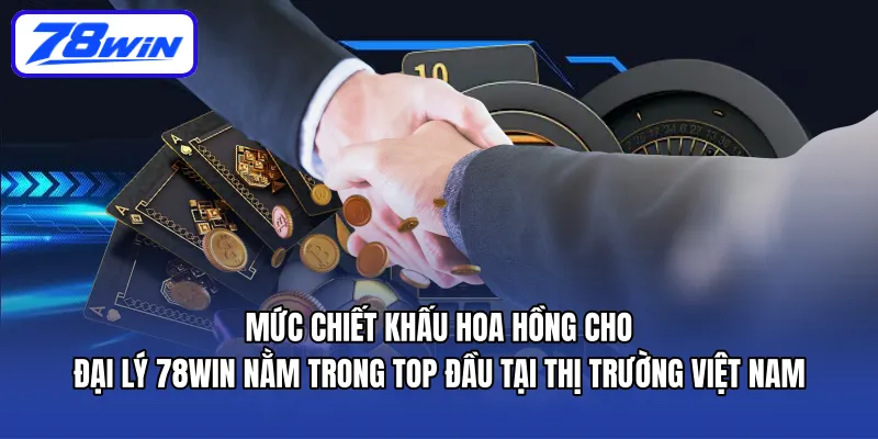 Mức chiết khấu hoa hồng cho Đại lý 78WIN nằm trong top đầu tại thị trường Việt Nam
